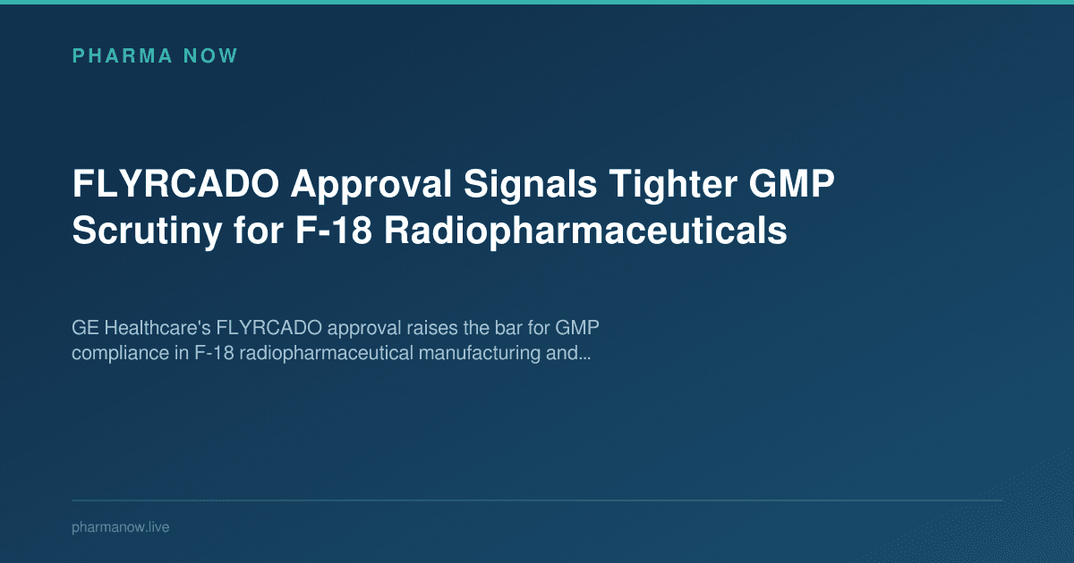 FLYRCADO Approval Signals Tighter GMP Scrutiny for F-18 Radiopharmaceuticals