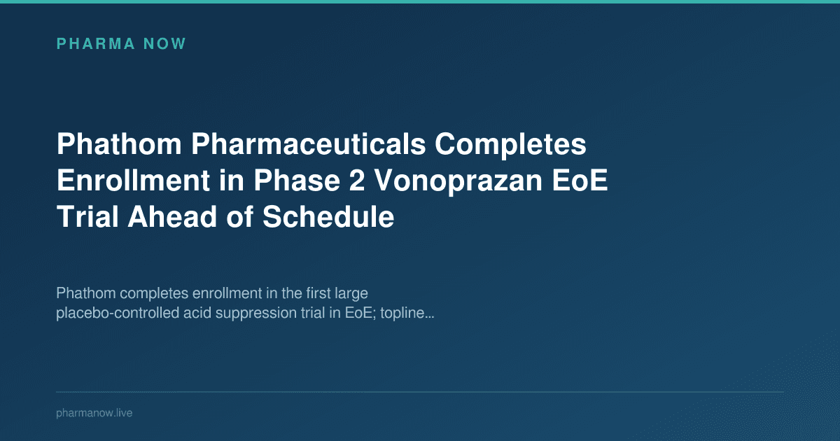 Phathom Pharmaceuticals Completes Enrollment in Phase 2 Vonoprazan EoE Trial Ahead of Schedule