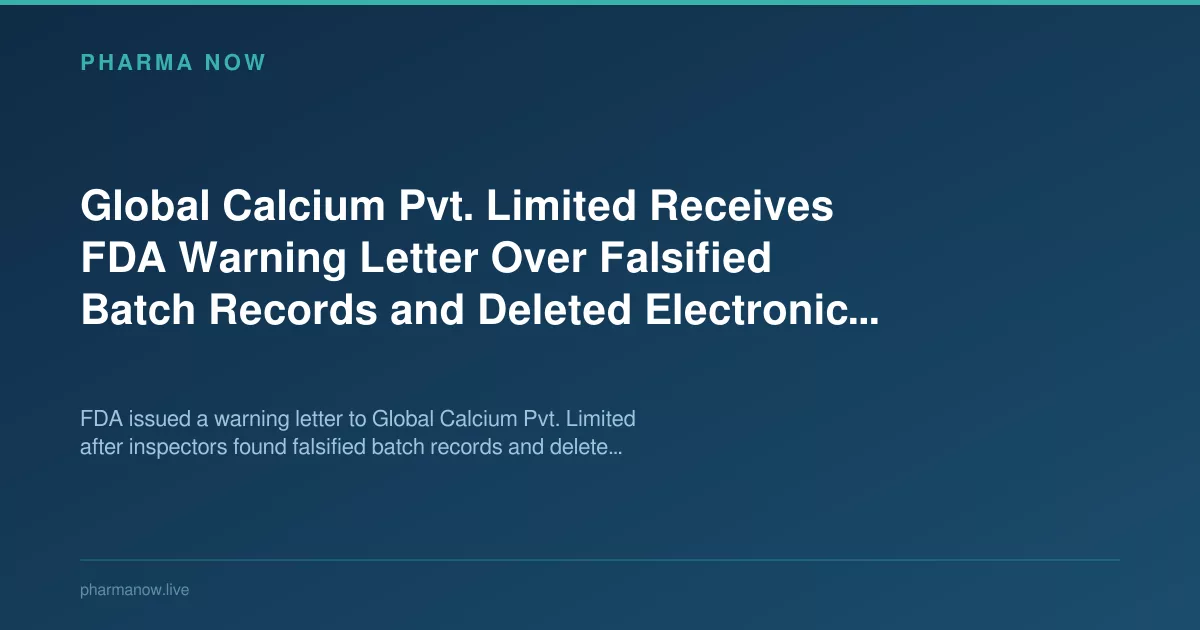 Global Calcium Pvt. Limited Receives FDA Warning Letter Over Falsified Batch Records and Deleted Electronic Files